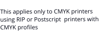 This applies only to CMYK printers using RIP or Postscript  printers with CMYK profiles
